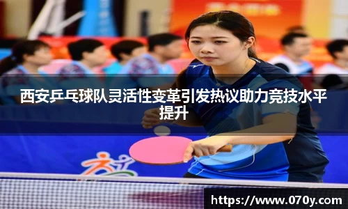 西安乒乓球队灵活性变革引发热议助力竞技水平提升