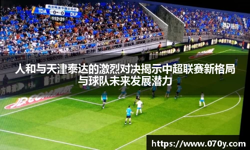 人和与天津泰达的激烈对决揭示中超联赛新格局与球队未来发展潜力