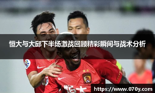 恒大与大邱下半场激战回顾精彩瞬间与战术分析