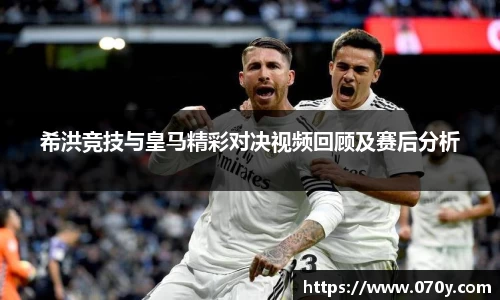 希洪竞技与皇马精彩对决视频回顾及赛后分析