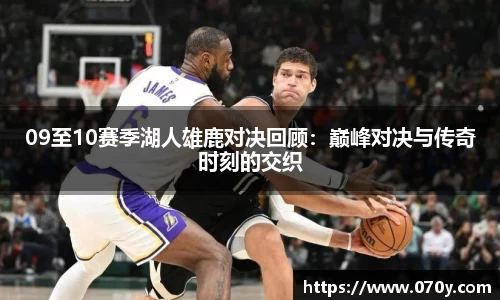 09至10赛季湖人雄鹿对决回顾：巅峰对决与传奇时刻的交织