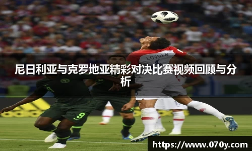 尼日利亚与克罗地亚精彩对决比赛视频回顾与分析
